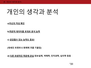 *20 
Ⅳ. 개인의 생각과 분석 
개인의 생각과 분석 
a)자신의 적성 확인 
b)객관적 데이터를 토대로 분석 능력 
c) 공감할수 있는 능력도 중요! 
(대세인 트렌트나 화제에 귀를 기울임) 
d) 다른 파생적인 학문에 관심:정보설계, 색채학, 인지과학, 심리학 등등 
 