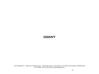 본사/기업부설연구소 : 서울시 강남구 삼성동 113-3 5F 스마트컨버전스연구소 : 경기도 용인시 수지구 죽전로 152 단국대학교 자연과학관 514호 
* 
Tel. 070-8680-1770 Fax. 02-2179-9114 http://www.dgmit.com 
