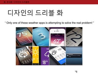 *6 
Ⅲ. 본내용: 디자인의 드리블화 
디자인의 드리블 화 
“ Only one of these weather apps is attempting to solve the real problem! ” 
 