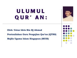 ULUMUL QUR’AN: Oleh: Ustaz Idris Bin Hj Ahmad Pentauliahan Guru Pengajian Qur’an (QTRS) Majlis Ugama Islam Singapura (MUIS) 