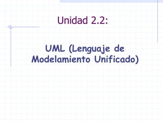 Unidad 2.2:

  UML (Lenguaje de
Modelamiento Unificado)
 