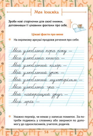 Моя книжка
Зроби нові сторіночки для своєї книжки,
доповнивши й’ цікавими фактами про себе.
Цікаві факти про мене
На окремому аркуші продовж речення про себе.
Уважно перевір, чи немає у записах помилок. За по
треби подивись у словнику або звернися по допо
могу до однокласників, учителя, родичів.
 