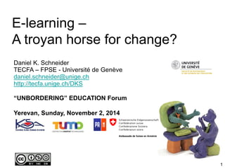 E-learning –
A troyan horse for change?
Daniel K. Schneider
TECFA – FPSE - Université de Genève
daniel.schneider@unige.ch
http://tecfa.unige.ch/DKS
“UNBORDERING” EDUCATION Forum
Yerevan, Sunday, November 2, 2014
1
 
