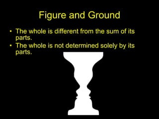 Figure and Ground
• The whole is different from the sum of its
parts.
• The whole is not determined solely by its
parts.
 