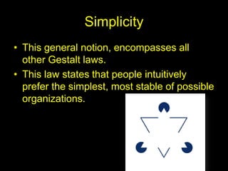 Simplicity
• This general notion, encompasses all
other Gestalt laws.
• This law states that people intuitively
prefer the simplest, most stable of possible
organizations.
 