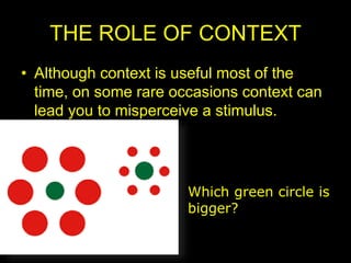 THE ROLE OF CONTEXT
• Although context is useful most of the
time, on some rare occasions context can
lead you to misperceive a stimulus.
Which green circle is
bigger?
 