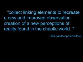 “collect linking elements to recreate
a new and improved observation
creation of a new perceptions of
reality found in the chaotic world. ”
Polk (landscape architect)
 