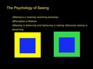 The Psychology of Seeing
Seeing is a ‘meaning’ searching processes.
Perception is Relative
Seeing is believing and believing is seeing otherwise seeing is
deceiving.
 