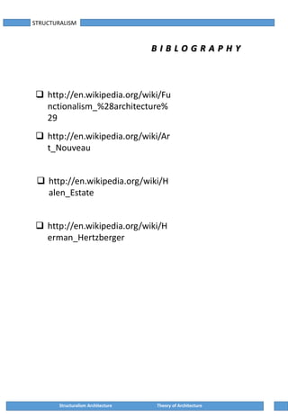 STRUCTURALISM
B I B L O G R A P H Y
Structuralism Architecture Theory of Architecture
 http://en.wikipedia.org/wiki/Fu
nctionalism_%28architecture%
29
 http://en.wikipedia.org/wiki/Ar
t_Nouveau
 http://en.wikipedia.org/wiki/H
alen_Estate
 http://en.wikipedia.org/wiki/H
erman_Hertzberger
 
