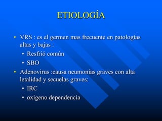 ETIOLOGÍA

• VRS : es el germen mas frecuente en patologías
  altas y bajas :
   • Resfrió común
   • SBO
• Adenovirus :causa neumonías graves con alta
  letalidad y secuelas graves:
   • IRC
   • oxigeno dependencia
 
