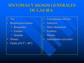SÍNTOMAS Y SIGNOS GENERALES
         DE LAS IRA.
• Tos                    •   Convulsiones febriles
• Respiración ruidosa    •   Anorexia
   • Ronquidos           •   Dolor abdominal
   • Estridor            •   Vómitos
   • Quejido             •   Diarrea
• Disnea                 •   Adenopatías cervicales
• Fiebre (39.5° - 40°)
 