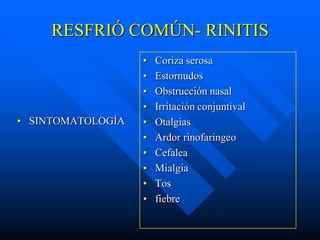 RESFRIÓ COMÚN- RINITIS
                   •   Coriza serosa
                   •   Estornudos
                   •   Obstrucción nasal
                   •   Irritación conjuntival
• SINTOMATOLOGÍA   •   Otalgias
                   •   Ardor rinofaringeo
                   •   Cefalea
                   •   Mialgia
                   •   Tos
                   •   fiebre
 