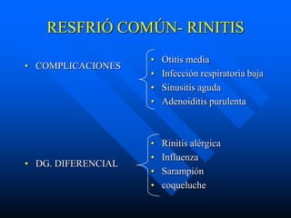 RESFRIÓ COMÚN- RINITIS
                    •   Otitis media
• COMPLICACIONES
                    •   Infección respiratoria baja
                    •   Sinusitis aguda
                    •   Adenoiditis purulenta



                    •   Rinitis alérgica
                    •   Influenza
• DG. DIFERENCIAL
                    •   Sarampión
                    •   coqueluche
 