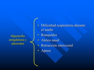 • Dificultad respiratoria durante
                  el sueño
 Hipertrofia    • Ronquidos
amigdaliana y   • Aleteo nasal
 adenoidea
                • Retracción intercostal
                • Apnea
 