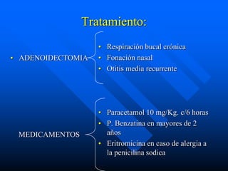 Tratamiento:
                   • Respiración bucal crónica
• ADENOIDECTOMIA   • Fonación nasal
                   • Otitis media recurrente




                   • Paracetamol 10 mg/Kg. c/6 horas
                   • P. Benzatina en mayores de 2
 MEDICAMENTOS        años
                   • Eritromicina en caso de alergia a
                     la penicilina sodica
 