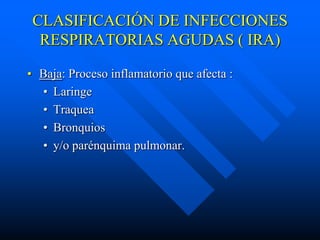 CLASIFICACIÓN DE INFECCIONES
  RESPIRATORIAS AGUDAS ( IRA)

• Baja: Proceso inflamatorio que afecta :
  • Laringe
  • Traquea
  • Bronquios
  • y/o parénquima pulmonar.
 