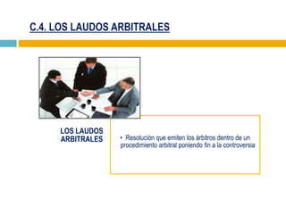 C.4. LOS LAUDOS ARBITRALES
LOS LAUDOS
ARBITRALES • Resolución que emiten los árbitros dentro de un
procedimiento arbitral poniendo fin a la controversia
 