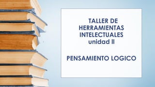 TALLER DE
HERRAMIENTAS
INTELECTUALES
unidad ll
PENSAMIENTO LOGICO
 