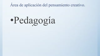 Área de aplicación del pensamiento creativo.
•Pedagogía
 .
 