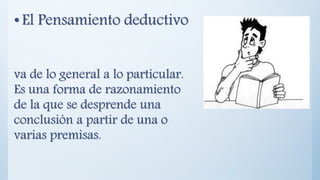• El Pensamiento deductivo
va de lo general a lo particular.
Es una forma de razonamiento
de la que se desprende una
conclusión a partir de una o
varias premisas.
 
