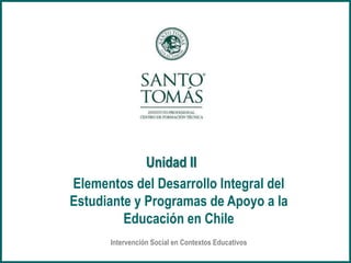 Intervención Social en Contextos Educativos
Elementos del Desarrollo Integral del
Estudiante y Programas de Apoyo a la
Educación en Chile
Unidad II
 