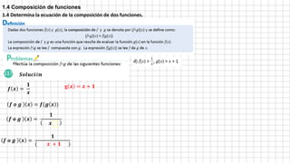 1.4 Composición de funciones
1.4 Determina la ecuación de la composición de dos funciones.
𝒇 𝒙 =
𝟏
𝒙
g 𝒙 = 𝒙 + 𝟏
𝑺𝒐𝒍𝒖𝒄𝒊ó𝒏
𝒇 𝒐 𝒈 𝒙 = 𝒇(𝒈 𝒙 )
𝒇 𝒐 𝒈 𝒙 =
𝟏
( )
𝒇 𝒐 𝒈 𝒙 =
𝟏
( 𝒙 + 𝟏 )
𝒙 𝒙
 