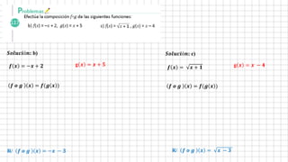 𝒇 𝒙 = −𝒙 + 𝟐 g 𝒙 = 𝒙 + 𝟓
𝒇 𝒐 𝒈 𝒙 = 𝒇(𝒈 𝒙 )
𝑺𝒐𝒍𝒖𝒄𝒊ó𝒏: b)
𝒇 𝒙 = 𝒙 + 𝟏 g 𝒙 = 𝒙 − 𝟒
𝒇 𝒐 𝒈 𝒙 = 𝒇(𝒈 𝒙 )
𝑺𝒐𝒍𝒖𝒄𝒊ó𝒏: c)
R/ 𝒇 𝒐 𝒈 𝒙 = −𝒙 − 𝟑 R/ 𝒇 𝒐 𝒈 𝒙 = 𝒙 − 𝟑
 