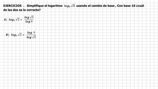 EJERCICIO5 . Simplifique el logaritmo 𝒍𝒐𝒈𝟗 𝟑 usando el cambio de base , Con base 10 ¿cuál
de las dos es la correcta?
𝑨) 𝒍𝒐𝒈9 3 =
𝒍𝒐𝒈 3
𝒍𝒐𝒈 9
𝑩) 𝒍𝒐𝒈9 3 =
𝒍𝒐𝒈 9
𝒍𝒐𝒈 3
 