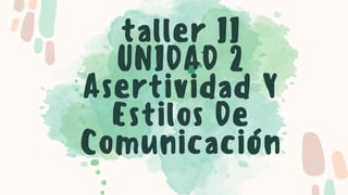 taller II
UNIDAD 2
Asertividad Y
Estilos De
Comunicación
 