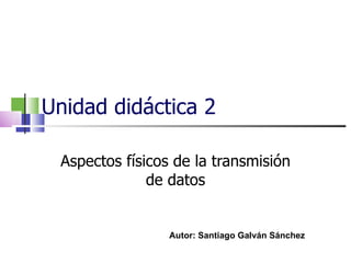 Unidad didáctica 2 Aspectos físicos de la transmisión de datos Autor: Santiago Galván Sánchez 