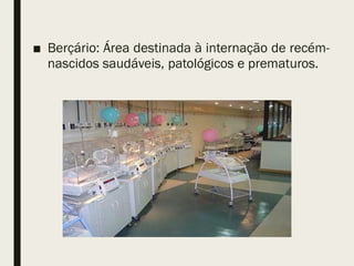 ■ Berçário: Área destinada à internação de recém-
nascidos saudáveis, patológicos e prematuros.
 