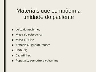 Materiais que compõem a
unidade do paciente
■ Leito do paciente;
■ Mesa de cabeceira;
■ Mesa auxiliar;
■ Armário ou guarda-roupa;
■ Cadeira;
■ Escadinha;
■ Papagaio, comadre e cuba-rim;
 