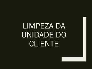 LIMPEZA DA
UNIDADE DO
CLIENTE
 
