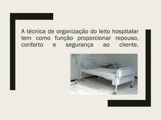 A técnica de organização do leito hospitalar
tem como função proporcionar repouso,
conforto e segurança ao cliente.
 