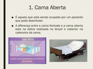 1. Cama Aberta
■ É aquela que esta sendo ocupada por um paciente
que pode deambular.
■ A diferença entre a cama fechada e a cama aberta
esta na dobra realizada no lençol e cobertor na
cabeceira da cama.
 