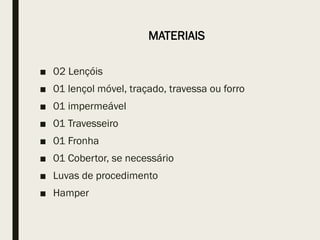 MATERIAIS
■ 02 Lençóis
■ 01 lençol móvel, traçado, travessa ou forro
■ 01 impermeável
■ 01 Travesseiro
■ 01 Fronha
■ 01 Cobertor, se necessário
■ Luvas de procedimento
■ Hamper
 