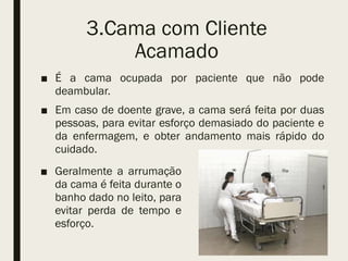 3.Cama com Cliente
Acamado
■ É a cama ocupada por paciente que não pode
deambular.
■ Em caso de doente grave, a cama será feita por duas
pessoas, para evitar esforço demasiado do paciente e
da enfermagem, e obter andamento mais rápido do
cuidado.
■ Geralmente a arrumação
da cama é feita durante o
banho dado no leito, para
evitar perda de tempo e
esforço.
 