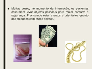■ Muitas vezes, no momento da internação, os pacientes
costumam levar objetos pessoais para maior conforto e
segurança. Precisamos estar atentos e orientá-los quanto
aos cuidados com esses objetos.
 
