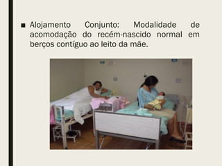 ■ Alojamento Conjunto: Modalidade de
acomodação do recém-nascido normal em
berços contíguo ao leito da mãe.
 