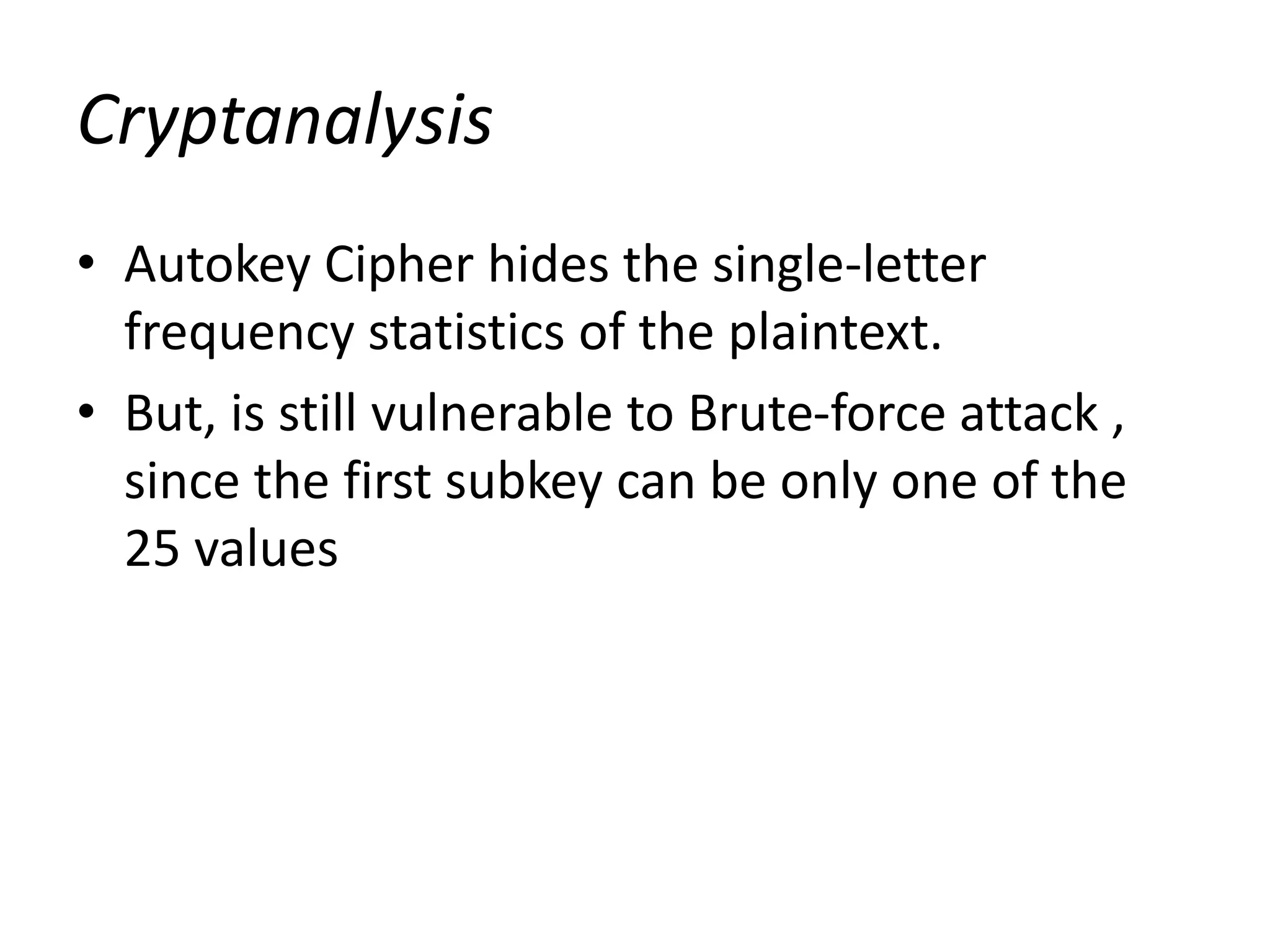 Cryptanalysis
• Autokey Cipher hides the single-letter
frequency statistics of the plaintext.
• But, is still vulnerable to Brute-force attack ,
since the first subkey can be only one of the
25 values
 