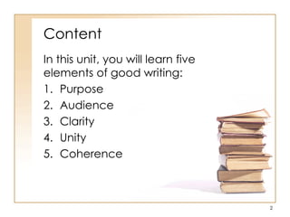 Content
In this unit, you will learn five
elements of good writing:
1. Purpose
2. Audience
3. Clarity
4. Unity
5. Coherence
2
 