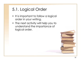5.1. Logical Order
• It is important to follow a logical
order in your writing.
• The next activity will help you to
understand the importance of
logical order.
30
 