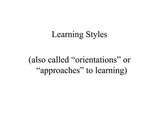 Learning Styles
(also called “orientations” or
“approaches” to learning)
 