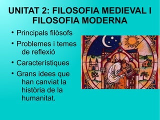 UNITAT 2: FILOSOFIA MEDIEVAL I
FILOSOFIA MODERNA

Principals filòsofs

Problemes i temes
de reflexió

Característiques

Grans idees que
han canviat la
història de la
humanitat.
 