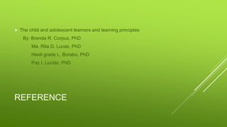 REFERENCE
 The child and adolescent learners and learning principles
By: Brenda R. Corpuz, PhD
Ma. Rita D. Lucas, PhD
Heidi grade L. Borabo, PhD
Paz I. Lucido, PhD
 