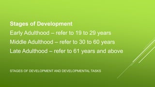 STAGES OF DEVELOPMENT AND DEVELOPMENTAL TASKS
Stages of Development
Early Adulthood – refer to 19 to 29 years
Middle Adulthood – refer to 30 to 60 years
Late Adulthood – refer to 61 years and above
 