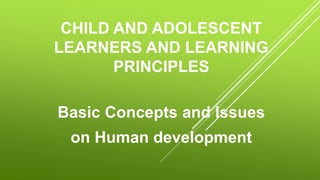 CHILD AND ADOLESCENT
LEARNERS AND LEARNING
PRINCIPLES
Basic Concepts and Issues
on Human development
 