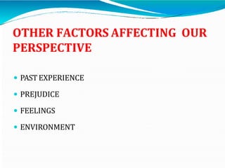 OTHER FACTORS AFFECTING OUR
PERSPECTIVE
 PAST EXPERIENCE
 PREJUDICE
 FEELINGS
 ENVIRONMENT
 