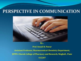 PERSPECTIVE IN COMMUNICATION
By…
Prof. Sonali R. Pawar
Assistant Professor, Pharmaceutical Chemistry Department,
JSPM’s Charak College of Pharmacy and Research, Wagholi , Pune
412207
 