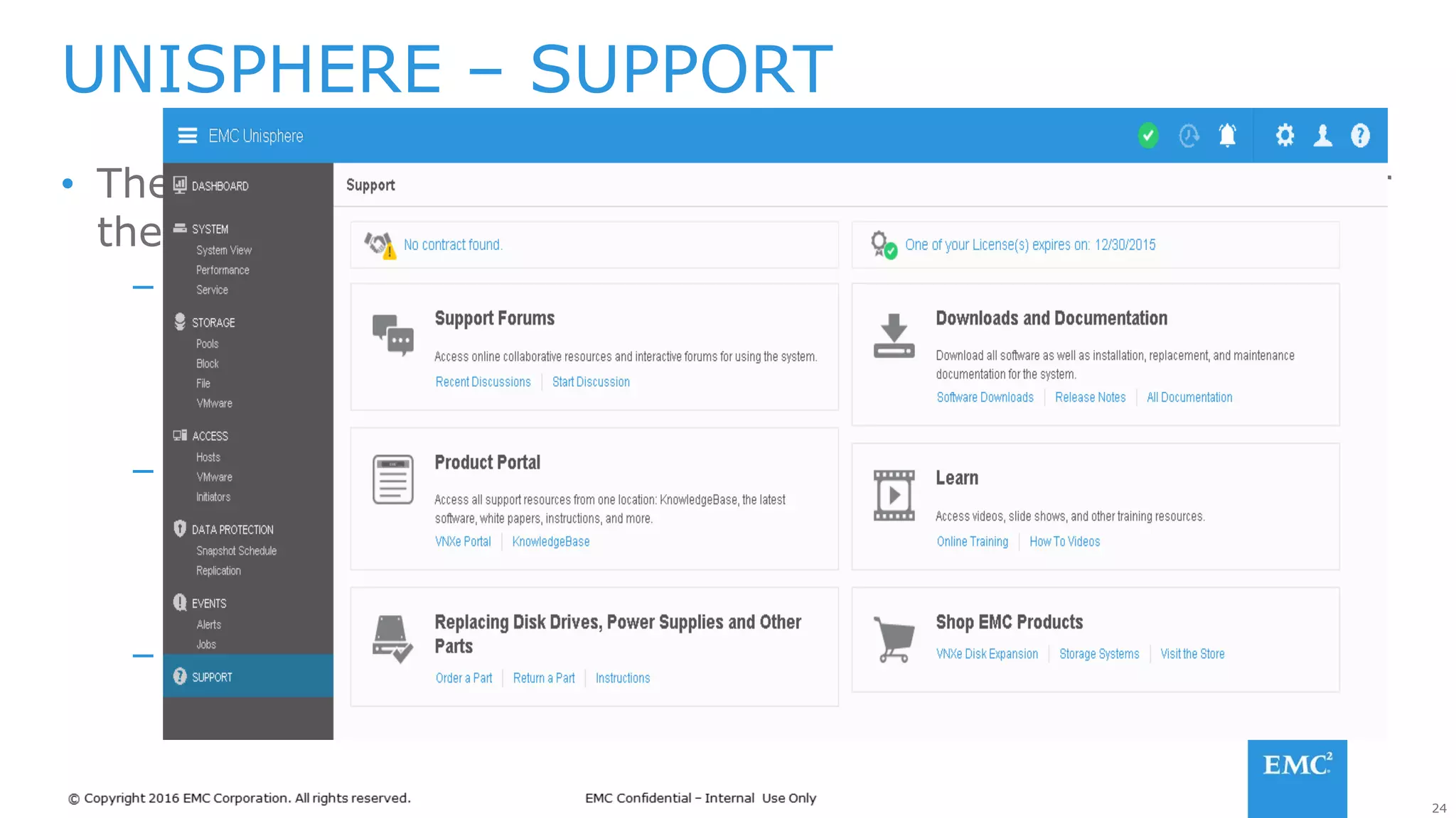 24
• The Support page provides an ecosystem designed to empower
the end user
– Online Training
• Online training modules, how-to videos, whitepapers
• Downloading the latest product software documentation
• Quick access to EMC online community and support forums
– Contact and Assistance
• Live Chat with EMC Support
• Create a Service Request
• Access to order and replace faulted system components
– Contract and License statuses
UNISPHERE – SUPPORT
 